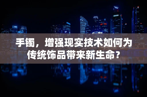 手镯，增强现实技术如何为传统饰品带来新生命？