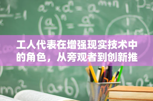 工人代表在增强现实技术中的角色，从旁观者到创新推动者？