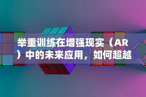 举重训练在增强现实（AR）中的未来应用，如何超越传统界限？