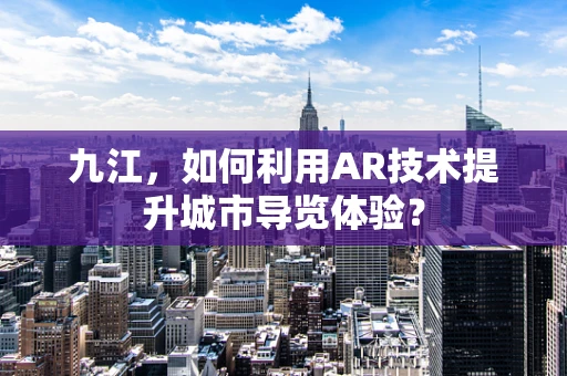 九江，如何利用AR技术提升城市导览体验？