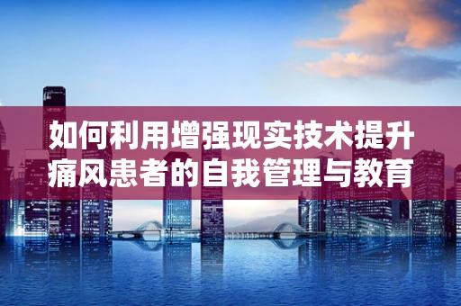 如何利用增强现实技术提升痛风患者的自我管理与教育？
