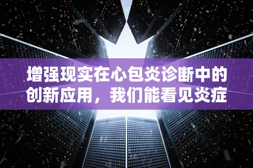 增强现实在心包炎诊断中的创新应用，我们能看见炎症吗？