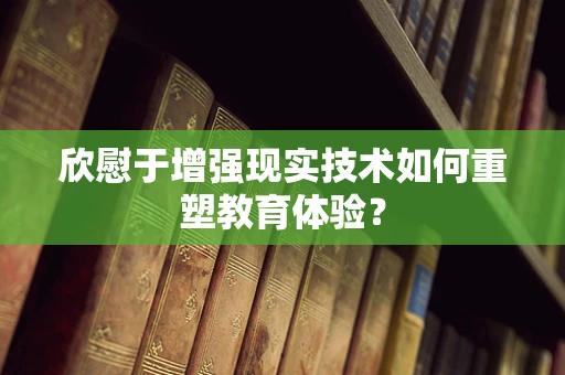 欣慰于增强现实技术如何重塑教育体验？
