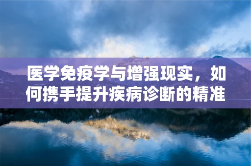医学免疫学与增强现实，如何携手提升疾病诊断的精准度？
