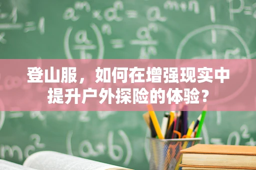登山服，如何在增强现实中提升户外探险的体验？