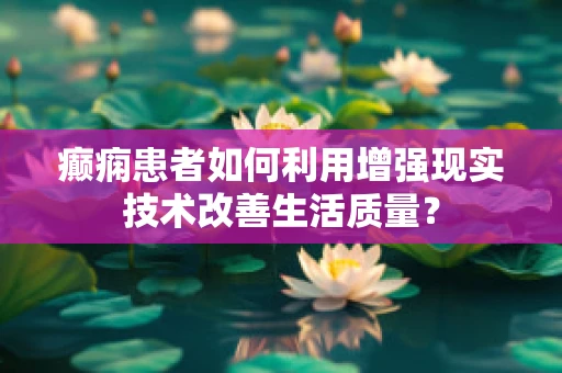 癫痫患者如何利用增强现实技术改善生活质量？