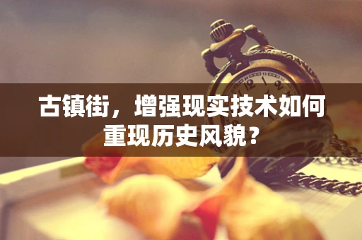 古镇街，增强现实技术如何重现历史风貌？