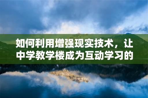 如何利用增强现实技术，让中学教学楼成为互动学习的‘活’课堂？