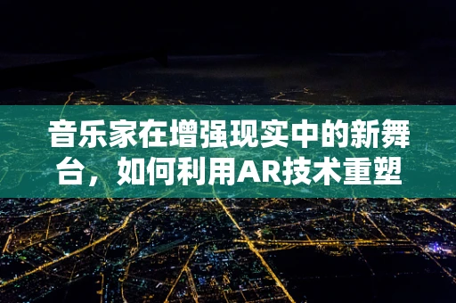 音乐家在增强现实中的新舞台，如何利用AR技术重塑现场体验？