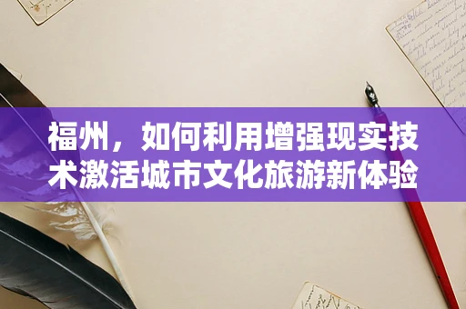 福州，如何利用增强现实技术激活城市文化旅游新体验？