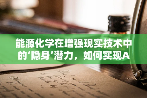 能源化学在增强现实技术中的‘隐身’潜力，如何实现AR设备的绿色续航？