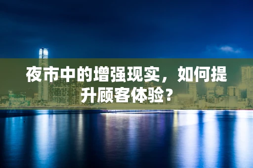 夜市中的增强现实，如何提升顾客体验？