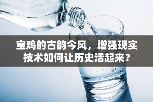 宝鸡的古韵今风，增强现实技术如何让历史活起来？