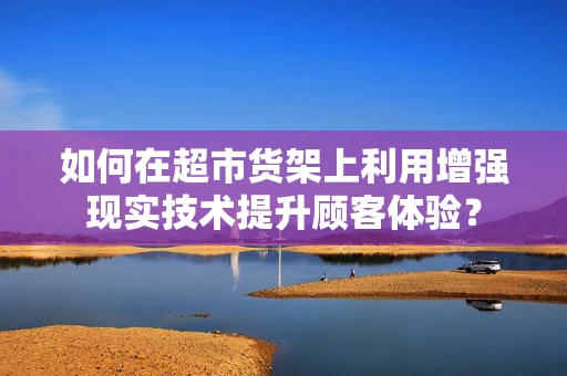 如何在超市货架上利用增强现实技术提升顾客体验？