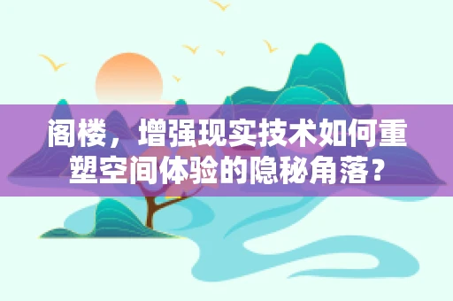 阁楼，增强现实技术如何重塑空间体验的隐秘角落？