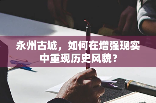 永州古城，如何在增强现实中重现历史风貌？