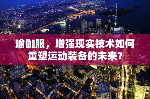瑜伽服，增强现实技术如何重塑运动装备的未来？