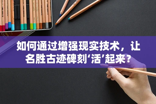 如何通过增强现实技术，让名胜古迹碑刻‘活’起来？