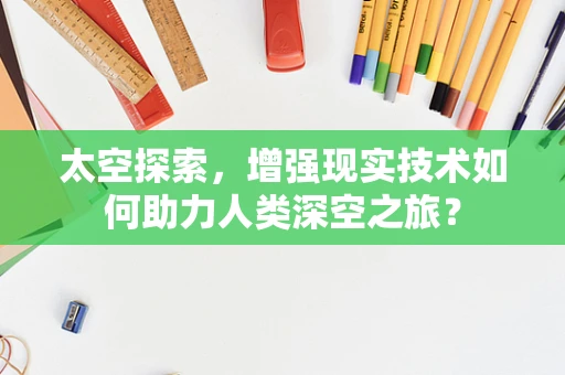 太空探索，增强现实技术如何助力人类深空之旅？