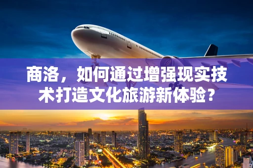 商洛，如何通过增强现实技术打造文化旅游新体验？