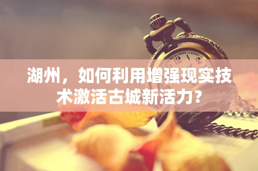 湖州，如何利用增强现实技术激活古城新活力？