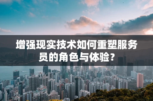 增强现实技术如何重塑服务员的角色与体验？