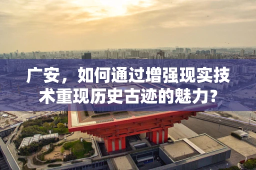广安，如何通过增强现实技术重现历史古迹的魅力？
