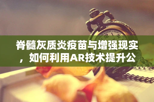 脊髓灰质炎疫苗与增强现实，如何利用AR技术提升公共卫生教育？