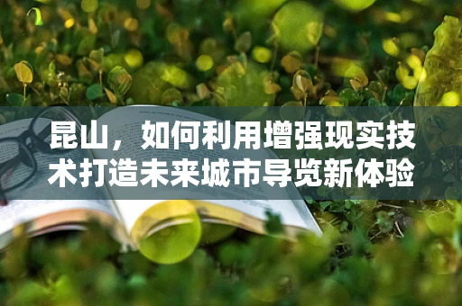 昆山，如何利用增强现实技术打造未来城市导览新体验？
