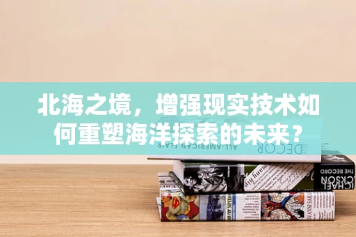 北海之境，增强现实技术如何重塑海洋探索的未来？