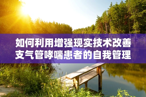 如何利用增强现实技术改善支气管哮喘患者的自我管理与教育？