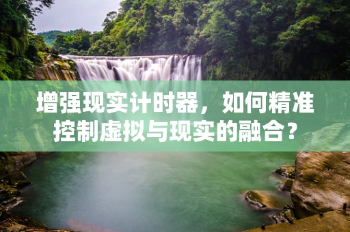 增强现实计时器，如何精准控制虚拟与现实的融合？