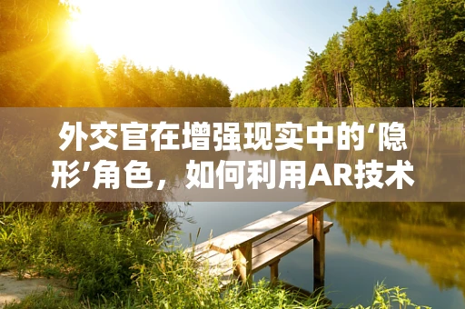 外交官在增强现实中的‘隐形’角色，如何利用AR技术提升国际交流？