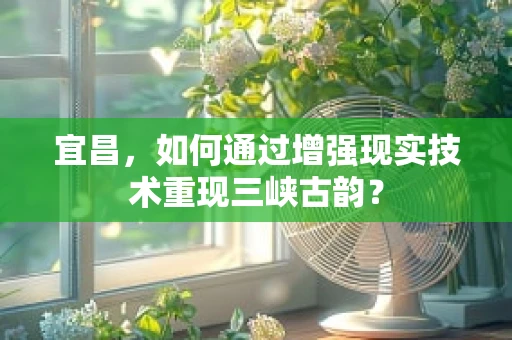 宜昌，如何通过增强现实技术重现三峡古韵？