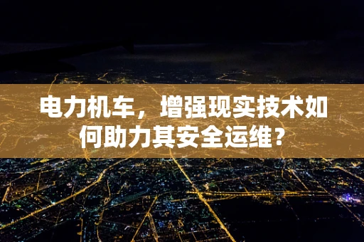 电力机车，增强现实技术如何助力其安全运维？