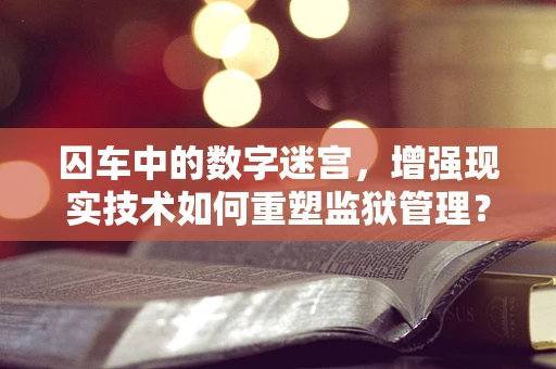 囚车中的数字迷宫，增强现实技术如何重塑监狱管理？