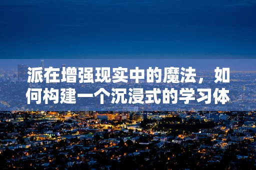 派在增强现实中的魔法，如何构建一个沉浸式的学习体验？