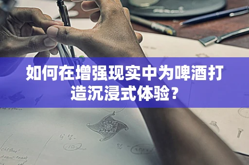 如何在增强现实中为啤酒打造沉浸式体验？