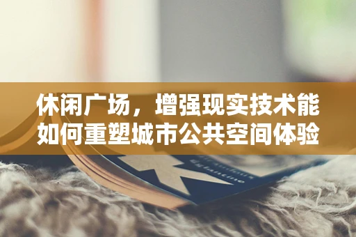 休闲广场，增强现实技术能如何重塑城市公共空间体验？