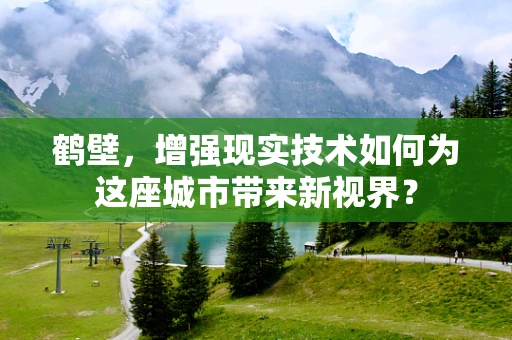 鹤壁，增强现实技术如何为这座城市带来新视界？