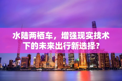 水陆两栖车，增强现实技术下的未来出行新选择？
