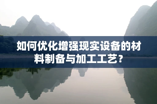 如何优化增强现实设备的材料制备与加工工艺？
