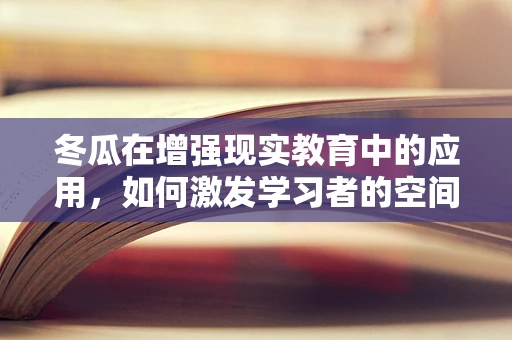 冬瓜在增强现实教育中的应用，如何激发学习者的空间感知能力？