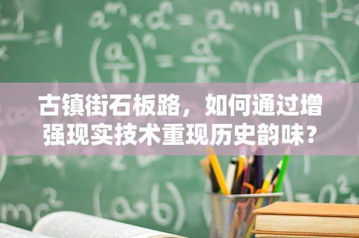 古镇街石板路，如何通过增强现实技术重现历史韵味？