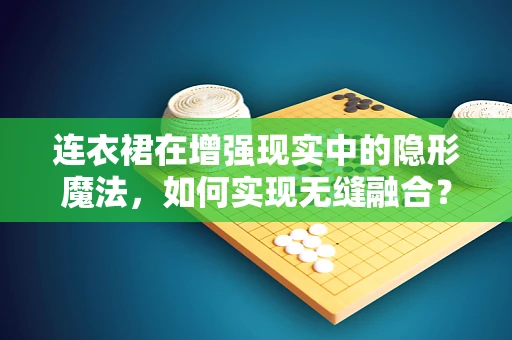 连衣裙在增强现实中的隐形魔法，如何实现无缝融合？
