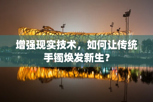 增强现实技术，如何让传统手镯焕发新生？