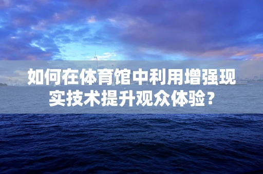 如何在体育馆中利用增强现实技术提升观众体验？