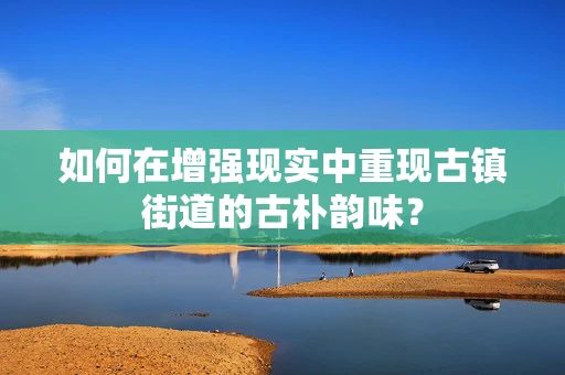 如何在增强现实中重现古镇街道的古朴韵味？