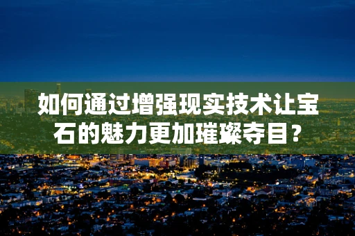 如何通过增强现实技术让宝石的魅力更加璀璨夺目？