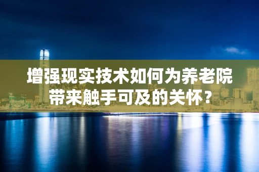 增强现实技术如何为养老院带来触手可及的关怀？